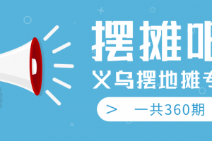 最近地摊经济爆火：送上义乌摆地摊专辑，一共360期教程