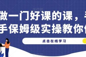 做一门好课的课，手把手保姆级实操教你做课