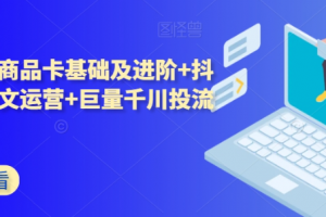 抖音小店商品卡基础及进阶+抖音爆款图文运营+巨量千川投流线上课