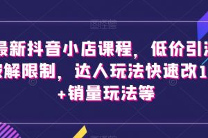 最新抖音小店课程，低价引流破解限制，达人玩法快速改1万+销量玩法等