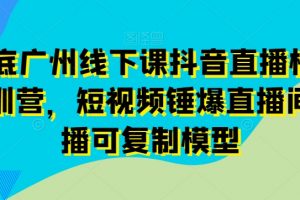 11月底广州线下课抖音直播模型落地特训营，短视频锤爆直播间的平播可复制模型