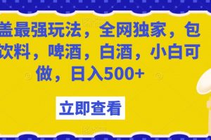 瓶盖最强玩法，全网独家，包含饮料，啤酒，白酒，小白可做，日入500+【揭秘】