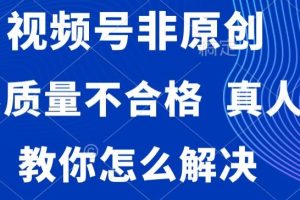 视频号非原创，内容质量不合格，真人验证，违规怎么解决【揭秘】