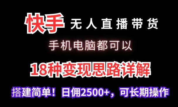 快手无人直播带货，手机电脑都可以，18种变现思路详解，搭建简单日佣2500+【揭秘】