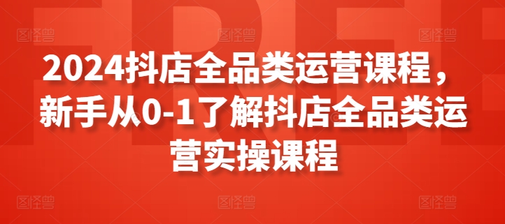 2024抖店全品类运营课程，新手从0-1了解抖店全品类运营实操课程