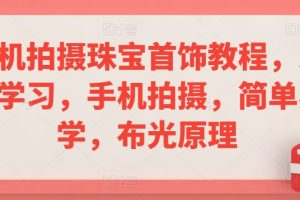 手机拍摄珠宝首饰教程，系统学习，手机拍摄，简单易学，布光原理