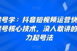 起号学：抖音短视频运营快速起号核心技术，没人敢讲的暴力起号法