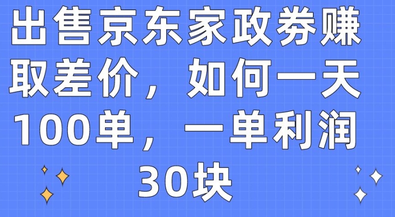 出售京东家政劵赚取差价，如何一天100单，一单利润30块【揭秘】