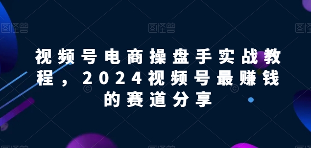 视频号电商实战教程，2024视频号最赚钱的赛道分享插图