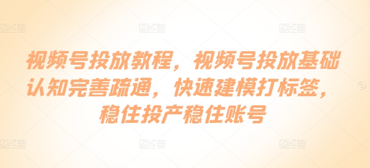 视频号投放教程，​视频号投放基础认知完善疏通，快速建模打标签，稳住投产稳住账号