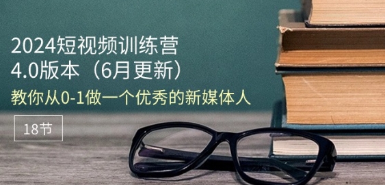 2024短视频训练营-6月4.0版本：教你从0-1做一个优秀的新媒体人(18节)